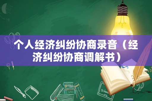 個(gè)人經(jīng)濟(jì)糾紛協(xié)商錄音（經(jīng)濟(jì)糾紛協(xié)商調(diào)解書）