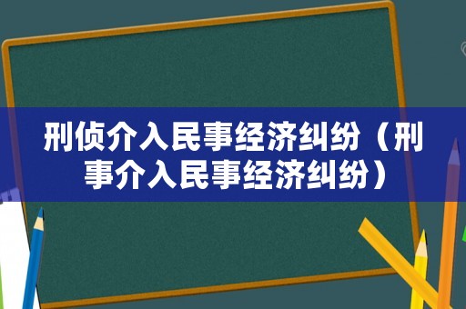 刑偵介入民事經(jīng)濟(jì)糾紛（刑事介入民事經(jīng)濟(jì)糾紛）