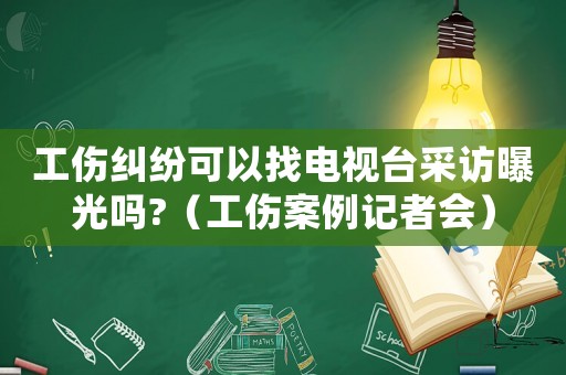 工傷糾紛可以找電視臺(tái)采訪(fǎng)曝光嗎?（工傷案例記者會(huì)）