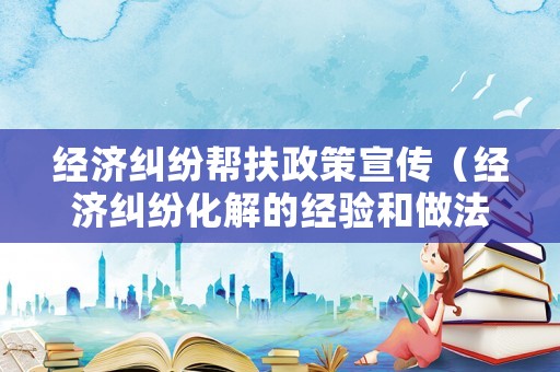 經(jīng)濟(jì)糾紛幫扶政策宣傳（經(jīng)濟(jì)糾紛化解的經(jīng)驗(yàn)和做法）