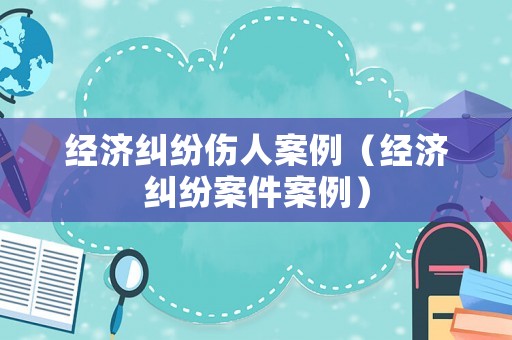 經(jīng)濟(jì)糾紛傷人案例（經(jīng)濟(jì)糾紛案件案例）