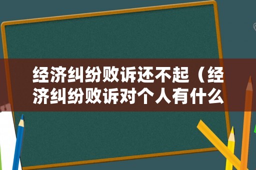 經(jīng)濟(jì)糾紛敗訴還不起（經(jīng)濟(jì)糾紛敗訴對個人有什么影響）