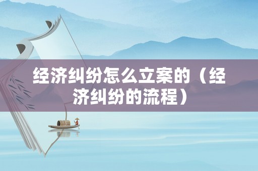 經(jīng)濟(jì)糾紛怎么立案的（經(jīng)濟(jì)糾紛的流程）