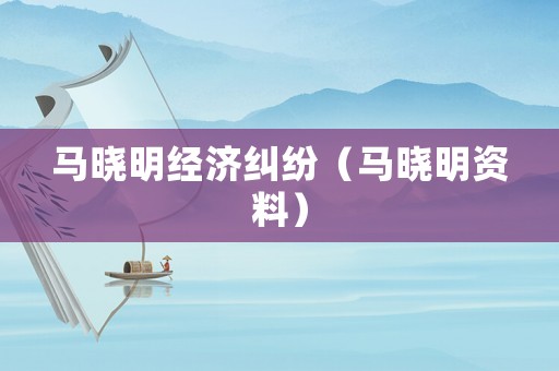 馬曉明經(jīng)濟(jì)糾紛（馬曉明資料）