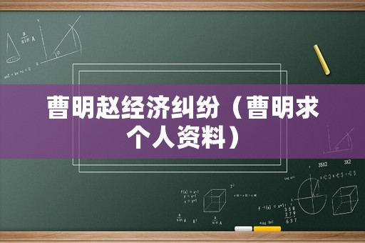 曹明趙經(jīng)濟(jì)糾紛（曹明求個(gè)人資料）