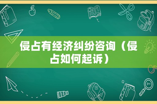 侵占有經(jīng)濟糾紛咨詢（侵占如何起訴）