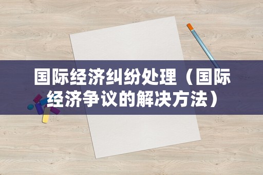 國際經(jīng)濟(jì)糾紛處理（國際經(jīng)濟(jì)爭議的解決方法）