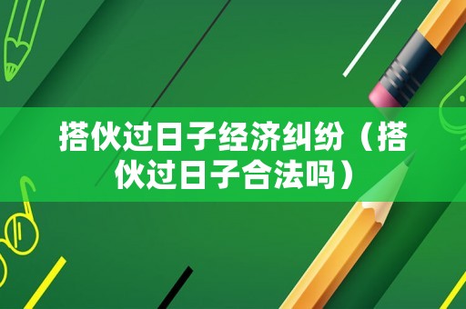 搭伙過日子經(jīng)濟(jì)糾紛（搭伙過日子合法嗎）