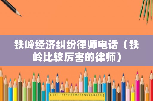 鐵嶺經(jīng)濟糾紛律師電話（鐵嶺比較厲害的律師）