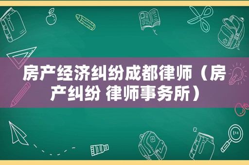 房產(chǎn)經(jīng)濟糾紛成都律師（房產(chǎn)糾紛 律師事務(wù)所）