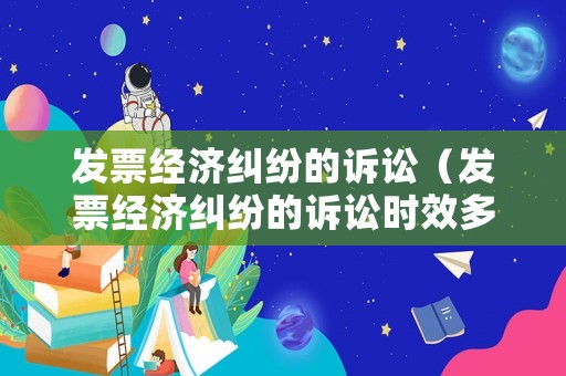 發(fā)票經(jīng)濟糾紛的訴訟（發(fā)票經(jīng)濟糾紛的訴訟時效多久）