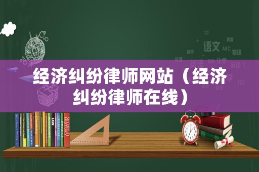 經(jīng)濟糾紛律師網(wǎng)站（經(jīng)濟糾紛律師在線）