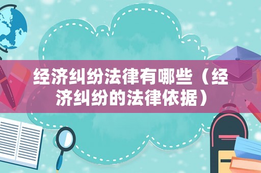 經(jīng)濟(jì)糾紛法律有哪些（經(jīng)濟(jì)糾紛的法律依據(jù)）