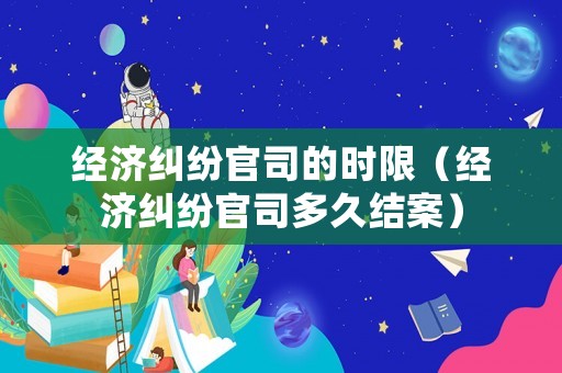 經(jīng)濟糾紛官司的時限（經(jīng)濟糾紛官司多久結案）