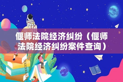 偃師法院經(jīng)濟(jì)糾紛（偃師法院經(jīng)濟(jì)糾紛案件查詢）