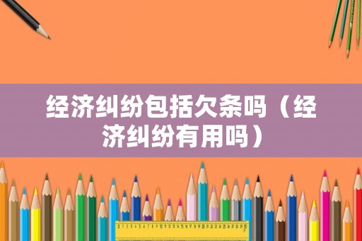 經(jīng)濟糾紛包括欠條嗎（經(jīng)濟糾紛有用嗎）