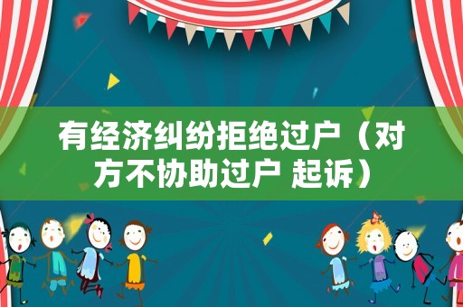 有經(jīng)濟(jì)糾紛拒絕過戶（對方不協(xié)助過戶 起訴）