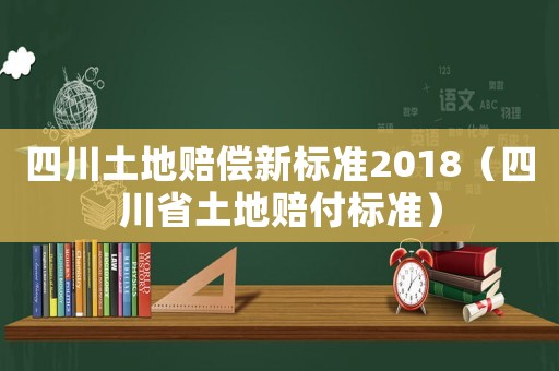 四川土地賠償新標(biāo)準(zhǔn)2018（四川省土地賠付標(biāo)準(zhǔn)）