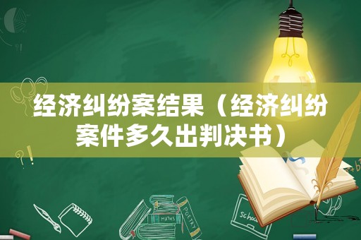經(jīng)濟(jì)糾紛案結(jié)果（經(jīng)濟(jì)糾紛案件多久出判決書）