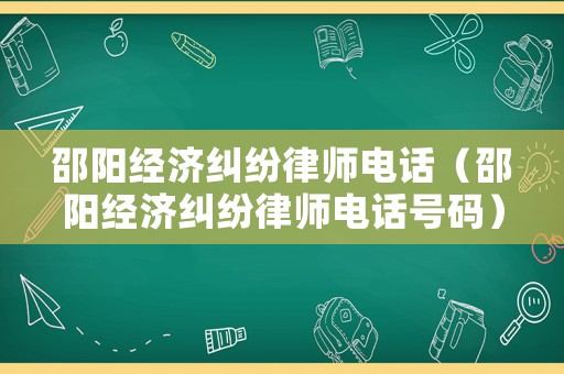 邵陽(yáng)經(jīng)濟(jì)糾紛律師電話（邵陽(yáng)經(jīng)濟(jì)糾紛律師電話號(hào)碼）