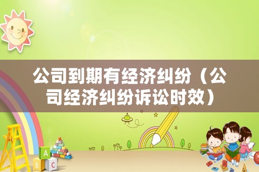公司到期有經(jīng)濟(jì)糾紛（公司經(jīng)濟(jì)糾紛訴訟時(shí)效）
