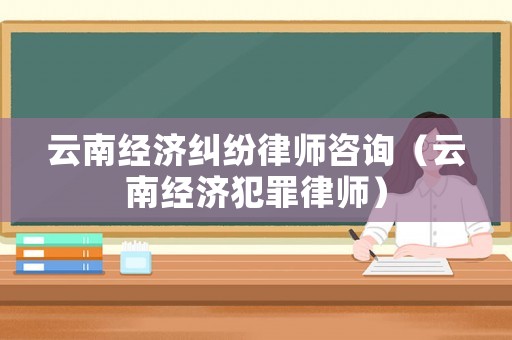 云南經(jīng)濟(jì)糾紛律師咨詢（云南經(jīng)濟(jì)犯罪律師）