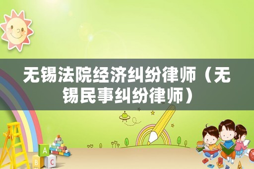 無錫法院經(jīng)濟糾紛律師（無錫民事糾紛律師）