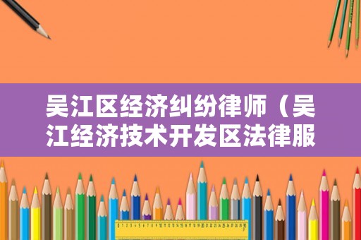 吳江區(qū)經(jīng)濟(jì)糾紛律師（吳江經(jīng)濟(jì)技術(shù)開發(fā)區(qū)法律服務(wù)所）