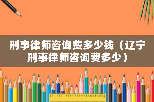 刑事律師咨詢費(fèi)多少錢（遼寧刑事律師咨詢費(fèi)多少）