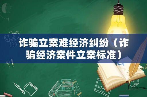 詐騙立案難經(jīng)濟(jì)糾紛（詐騙經(jīng)濟(jì)案件立案標(biāo)準(zhǔn)）