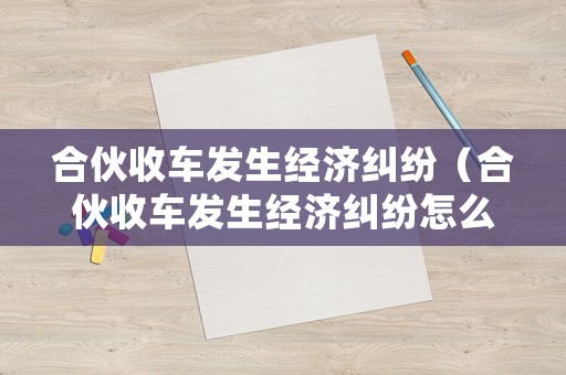 合伙收車發(fā)生經(jīng)濟(jì)糾紛（合伙收車發(fā)生經(jīng)濟(jì)糾紛怎么處理）