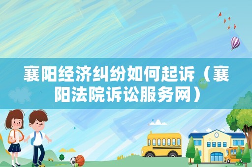 襄陽經(jīng)濟糾紛如何起訴（襄陽法院訴訟服務網(wǎng)）