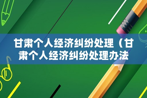 甘肅個人經(jīng)濟糾紛處理（甘肅個人經(jīng)濟糾紛處理辦法）