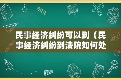 民事經(jīng)濟糾紛可以到（民事經(jīng)濟糾紛到法院如何處理呢）