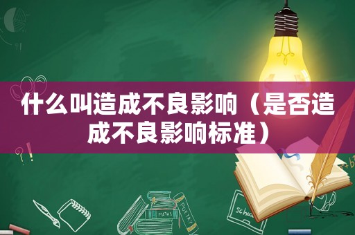 什么叫造成不良影響（是否造成不良影響標(biāo)準(zhǔn)）