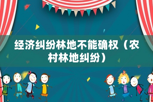 經(jīng)濟(jì)糾紛林地不能確權(quán)（農(nóng)村林地糾紛）