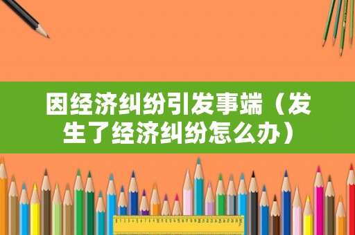 因經(jīng)濟糾紛引發(fā)事端（發(fā)生了經(jīng)濟糾紛怎么辦）