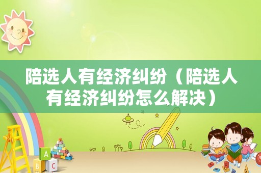 陪選人有經(jīng)濟糾紛（陪選人有經(jīng)濟糾紛怎么解決）