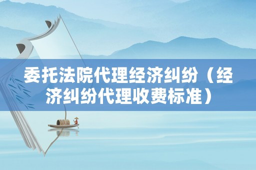 委托法院代理經濟糾紛（經濟糾紛代理收費標準）