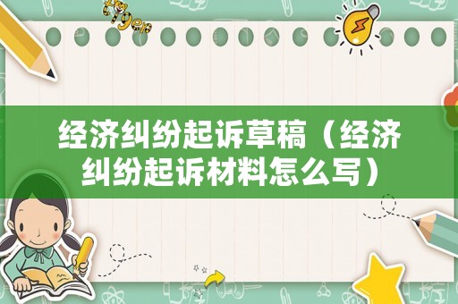 經(jīng)濟(jì)糾紛起訴草稿（經(jīng)濟(jì)糾紛起訴材料怎么寫）