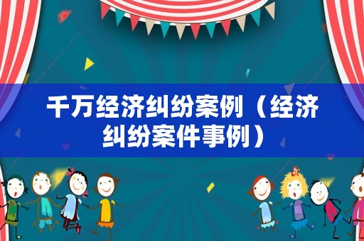 千萬(wàn)經(jīng)濟(jì)糾紛案例（經(jīng)濟(jì)糾紛案件事例）