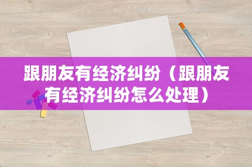 跟朋友有經(jīng)濟(jì)糾紛（跟朋友有經(jīng)濟(jì)糾紛怎么處理）