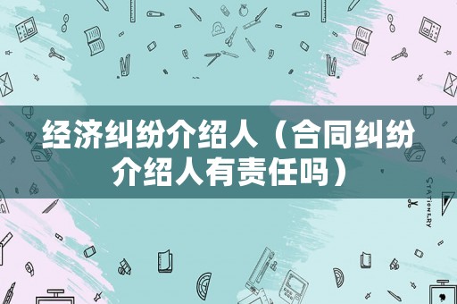 經(jīng)濟糾紛介紹人（合同糾紛介紹人有責任嗎）