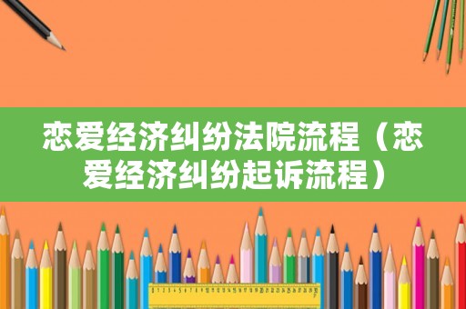戀愛經(jīng)濟糾紛法院流程（戀愛經(jīng)濟糾紛起訴流程）