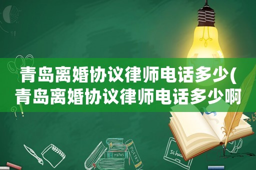 青島離婚協(xié)議律師電話多少(青島離婚協(xié)議律師電話多少啊)