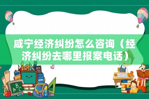 咸寧經(jīng)濟(jì)糾紛怎么咨詢（經(jīng)濟(jì)糾紛去哪里報(bào)案電話）