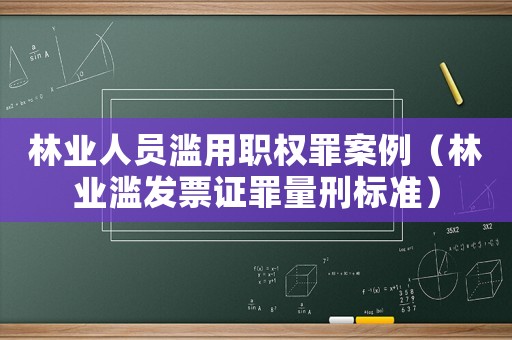 林業(yè)人員濫用職權(quán)罪案例（林業(yè)濫發(fā)票證罪量刑標(biāo)準(zhǔn)）