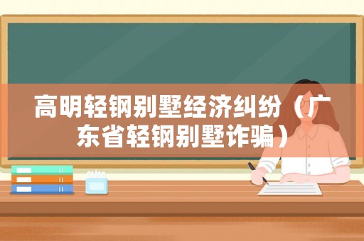 高明輕鋼別墅經(jīng)濟糾紛（廣東省輕鋼別墅詐騙）