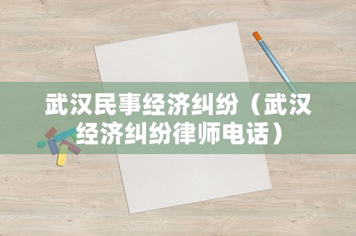 武漢民事經(jīng)濟(jì)糾紛（武漢經(jīng)濟(jì)糾紛律師電話）