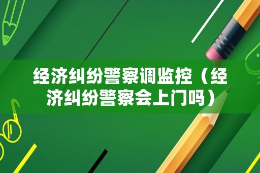 經(jīng)濟(jì)糾紛警察調(diào)監(jiān)控（經(jīng)濟(jì)糾紛警察會(huì)上門(mén)嗎）